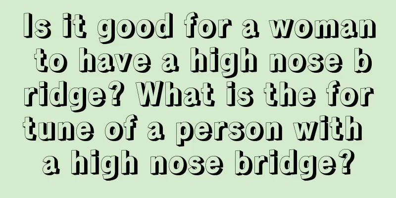 Is it good for a woman to have a high nose bridge? What is the fortune of a person with a high nose bridge?