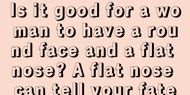 Is it good for a woman to have a round face and a flat nose? A flat nose can tell your fate