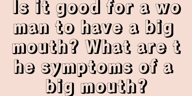 Is it good for a woman to have a big mouth? What are the symptoms of a big mouth?