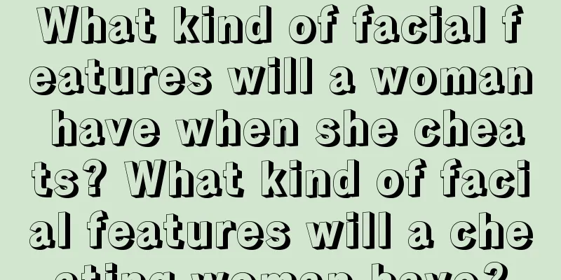 What kind of facial features will a woman have when she cheats? What kind of facial features will a cheating woman have?