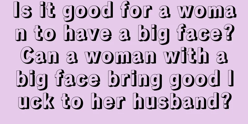 Is it good for a woman to have a big face? Can a woman with a big face bring good luck to her husband?