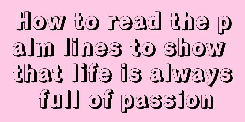 How to read the palm lines to show that life is always full of passion