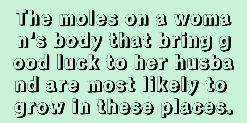 The moles on a woman's body that bring good luck to her husband are most likely to grow in these places.