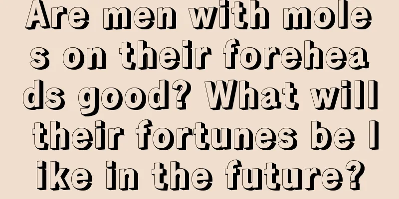 Are men with moles on their foreheads good? What will their fortunes be like in the future?