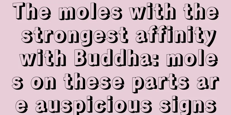 The moles with the strongest affinity with Buddha: moles on these parts are auspicious signs
