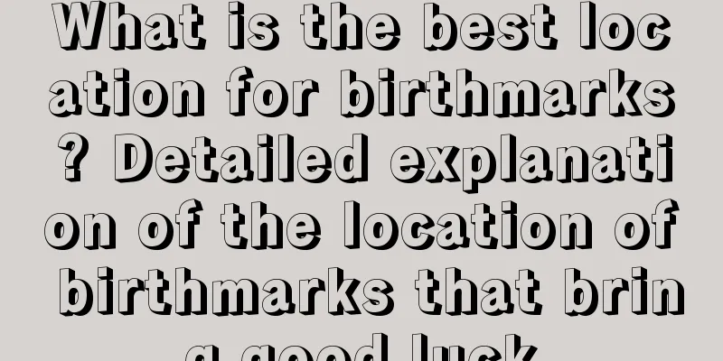 What is the best location for birthmarks? Detailed explanation of the location of birthmarks that bring good luck