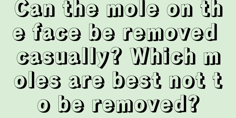 Can the mole on the face be removed casually? Which moles are best not to be removed?
