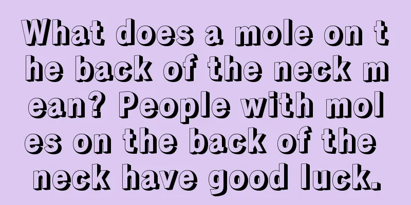 What does a mole on the back of the neck mean? People with moles on the back of the neck have good luck.