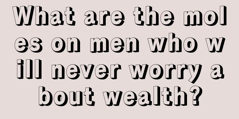 What are the moles on men who will never worry about wealth?
