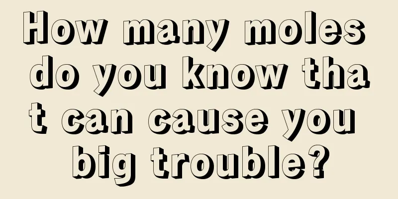 How many moles do you know that can cause you big trouble?