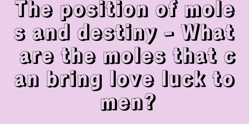 The position of moles and destiny - What are the moles that can bring love luck to men?