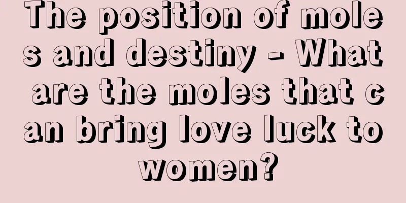 The position of moles and destiny - What are the moles that can bring love luck to women?