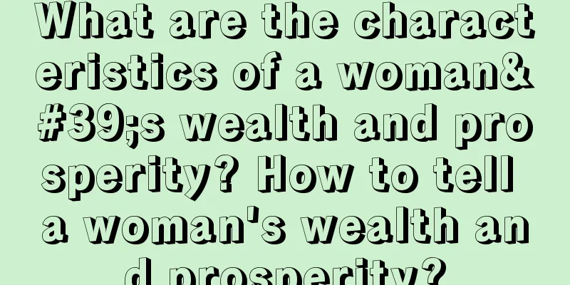 What are the characteristics of a woman's wealth and prosperity? How to tell a woman's wealth and prosperity?