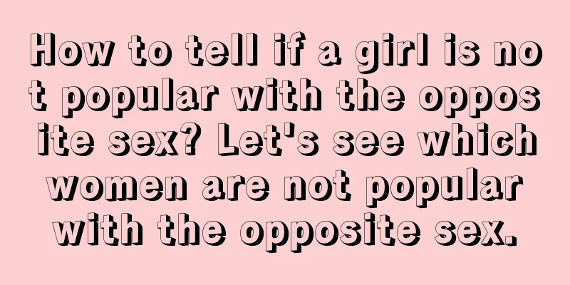How to tell if a girl is not popular with the opposite sex? Let's see which women are not popular with the opposite sex.