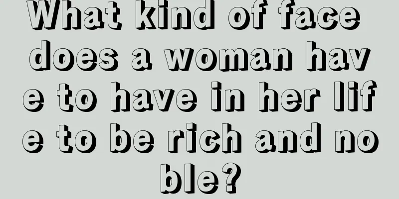 What kind of face does a woman have to have in her life to be rich and noble?