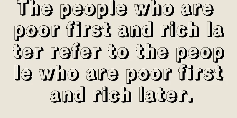 The people who are poor first and rich later refer to the people who are poor first and rich later.