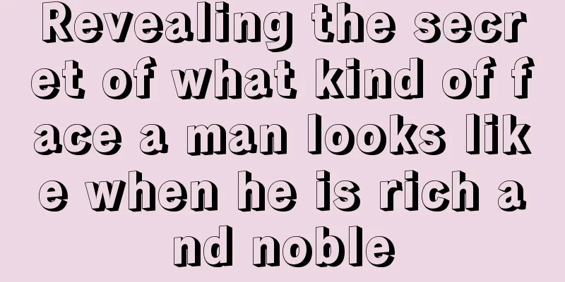 Revealing the secret of what kind of face a man looks like when he is rich and noble
