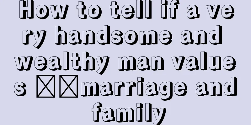 How to tell if a very handsome and wealthy man values ​​marriage and family