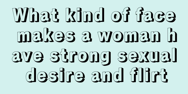 What kind of face makes a woman have strong sexual desire and flirt
