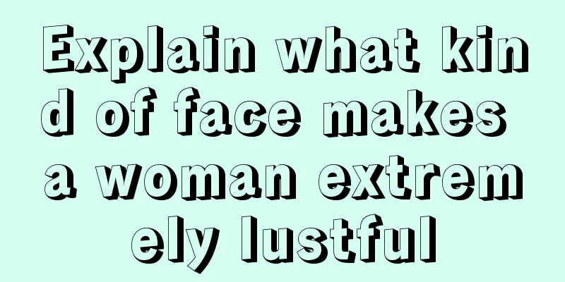 Explain what kind of face makes a woman extremely lustful