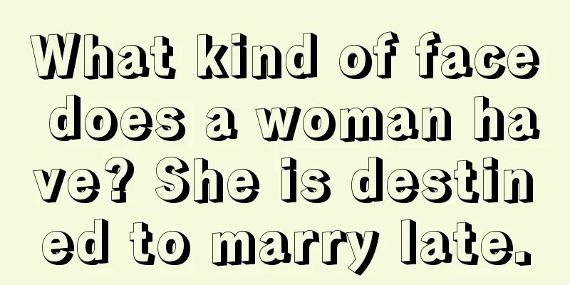 What kind of face does a woman have? She is destined to marry late.