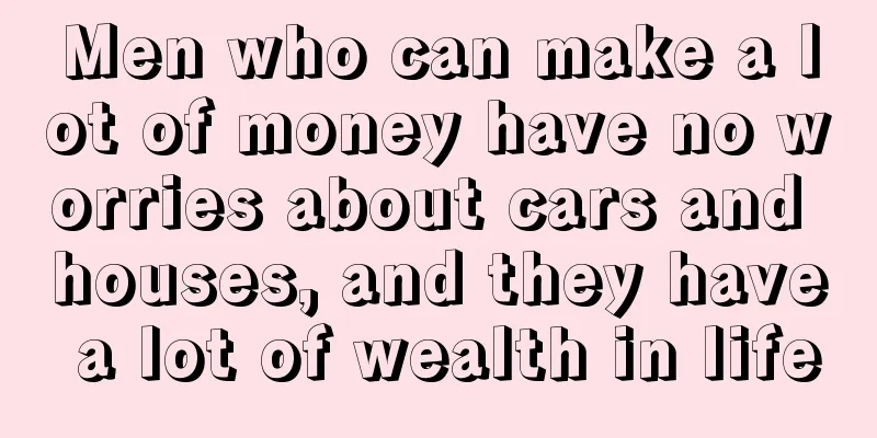 Men who can make a lot of money have no worries about cars and houses, and they have a lot of wealth in life