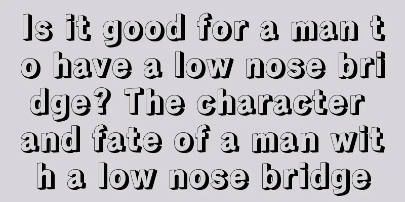 Is it good for a man to have a low nose bridge? The character and fate of a man with a low nose bridge