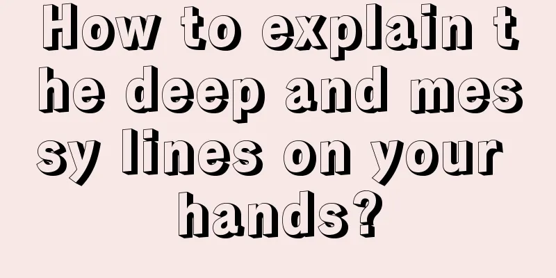 How to explain the deep and messy lines on your hands?