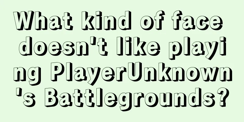 What kind of face doesn't like playing PlayerUnknown's Battlegrounds?