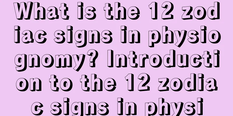 What is the 12 zodiac signs in physiognomy? Introduction to the 12 zodiac signs in physi