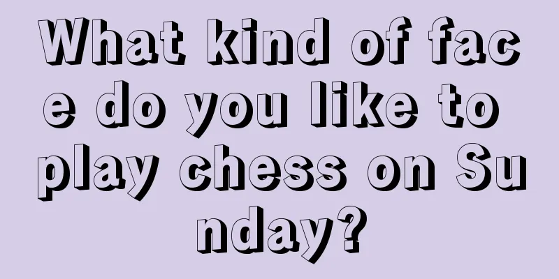 What kind of face do you like to play chess on Sunday?