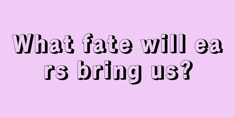What fate will ears bring us?