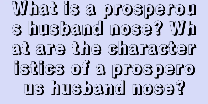 What is a prosperous husband nose? What are the characteristics of a prosperous husband nose?