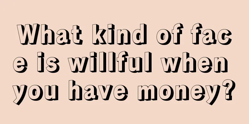 What kind of face is willful when you have money?