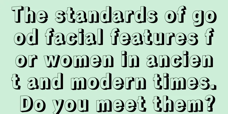 The standards of good facial features for women in ancient and modern times. Do you meet them?