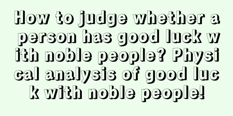 How to judge whether a person has good luck with noble people? Physical analysis of good luck with noble people!