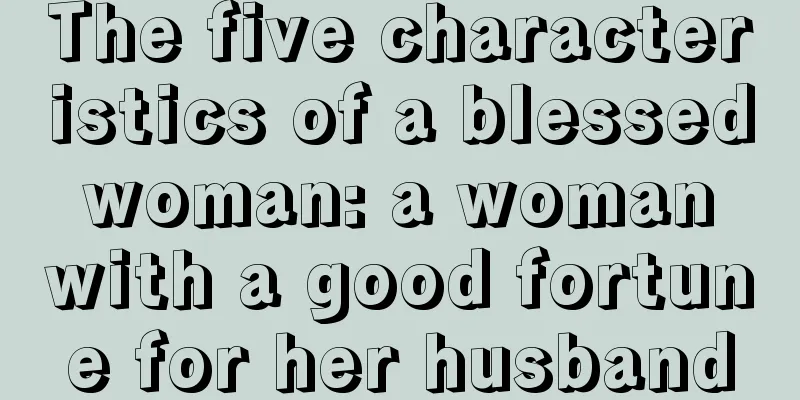 The five characteristics of a blessed woman: a woman with a good fortune for her husband