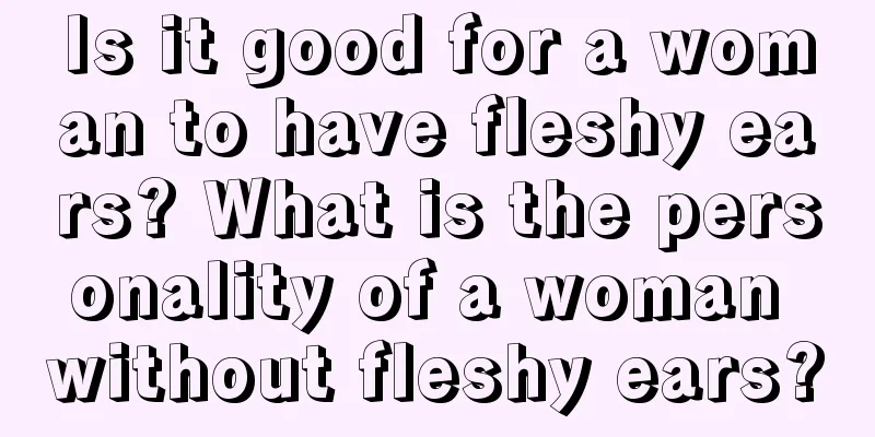 Is it good for a woman to have fleshy ears? What is the personality of a woman without fleshy ears?