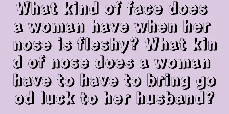What kind of face does a woman have when her nose is fleshy? What kind of nose does a woman have to have to bring good luck to her husband?