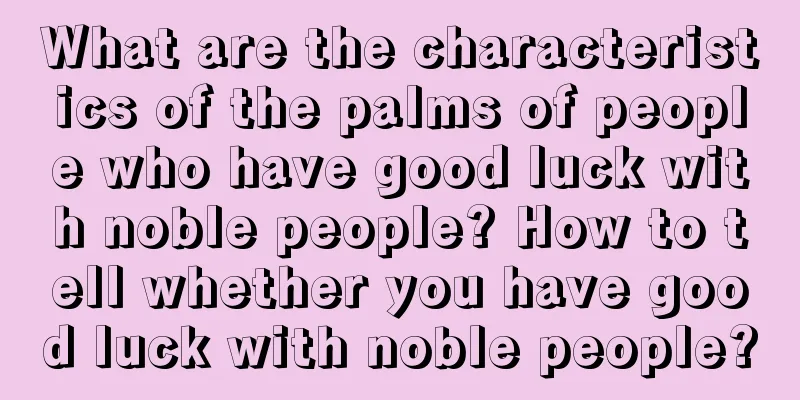 What are the characteristics of the palms of people who have good luck with noble people? How to tell whether you have good luck with noble people?
