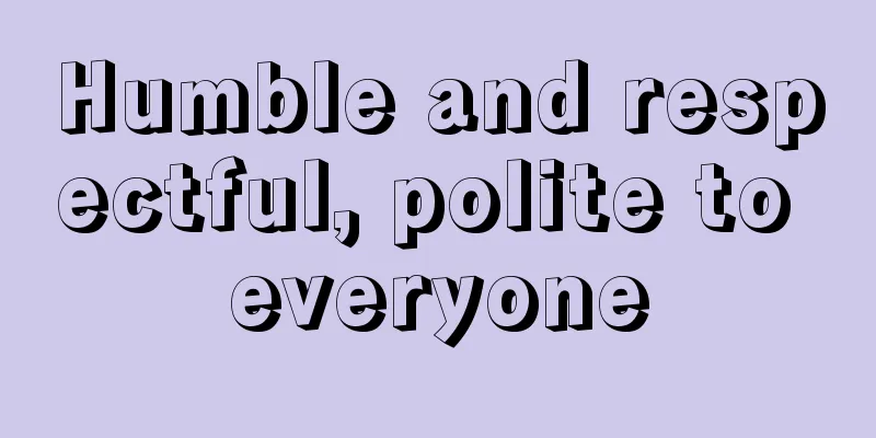 Humble and respectful, polite to everyone