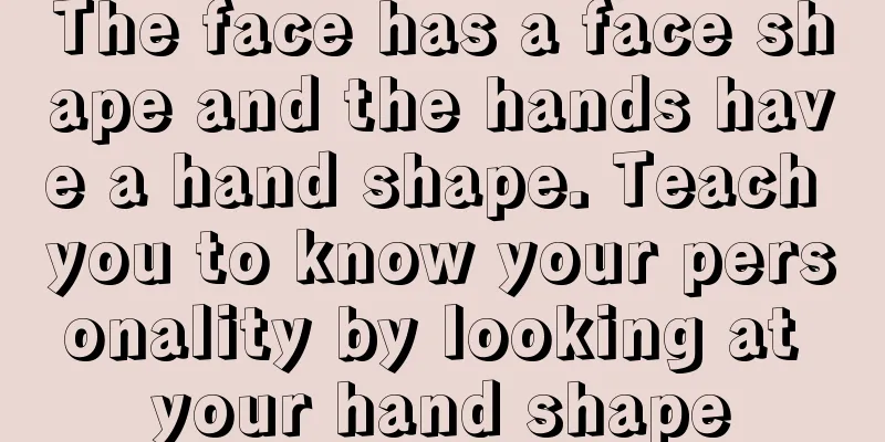 The face has a face shape and the hands have a hand shape. Teach you to know your personality by looking at your hand shape