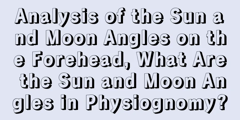 Analysis of the Sun and Moon Angles on the Forehead, What Are the Sun and Moon Angles in Physiognomy?