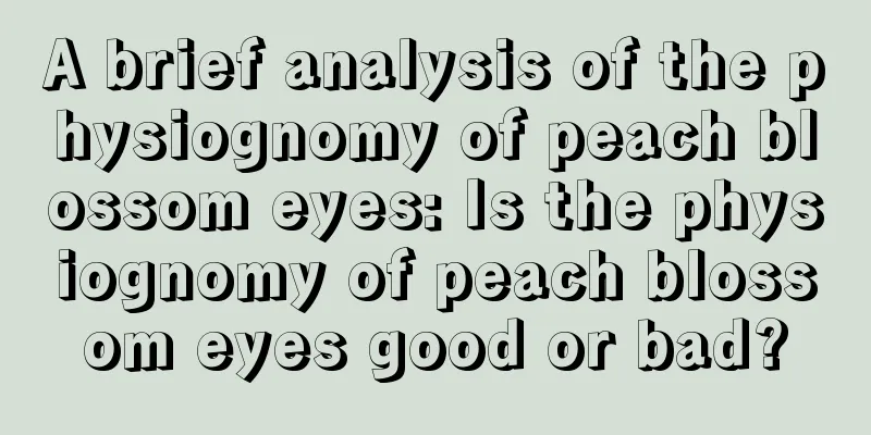 A brief analysis of the physiognomy of peach blossom eyes: Is the physiognomy of peach blossom eyes good or bad?
