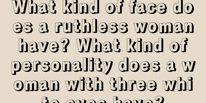 What kind of face does a ruthless woman have? What kind of personality does a woman with three white eyes have?