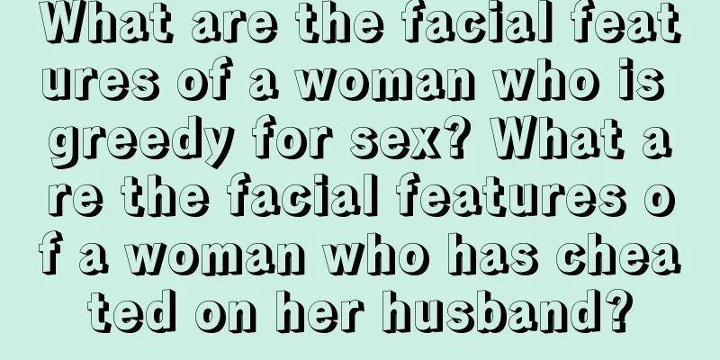What are the facial features of a woman who is greedy for sex? What are the facial features of a woman who has cheated on her husband?