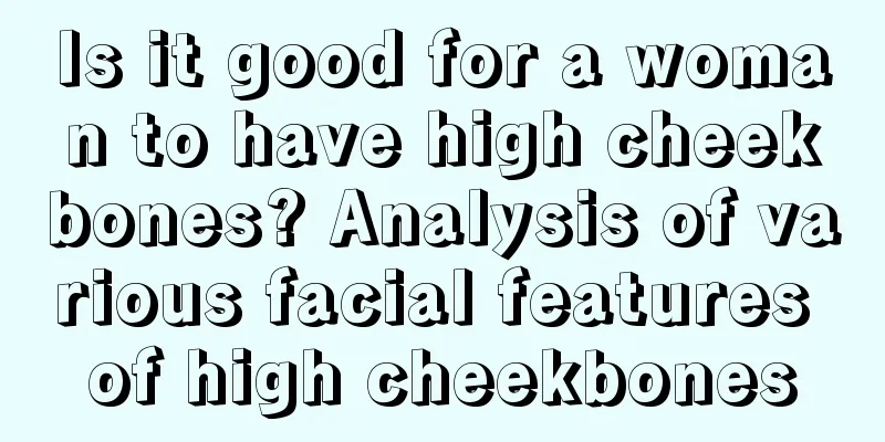 Is it good for a woman to have high cheekbones? Analysis of various facial features of high cheekbones