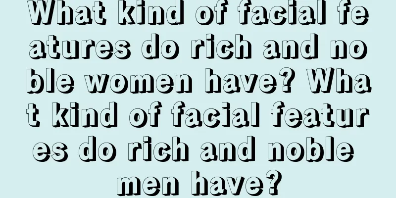 What kind of facial features do rich and noble women have? What kind of facial features do rich and noble men have?