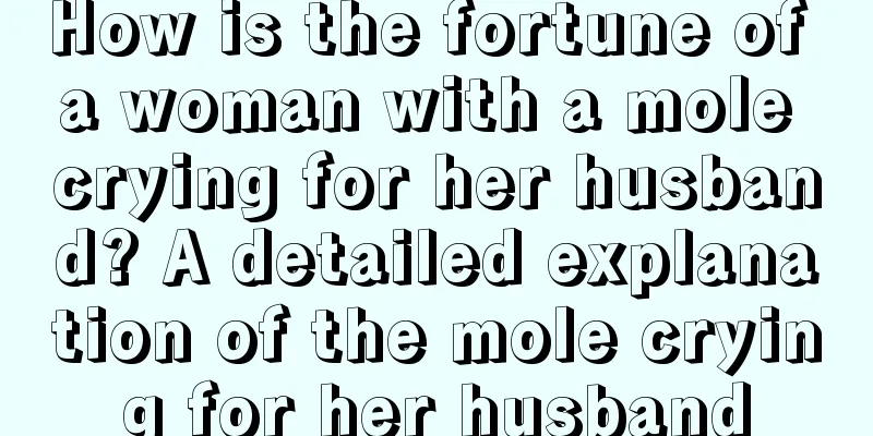 How is the fortune of a woman with a mole crying for her husband? A detailed explanation of the mole crying for her husband