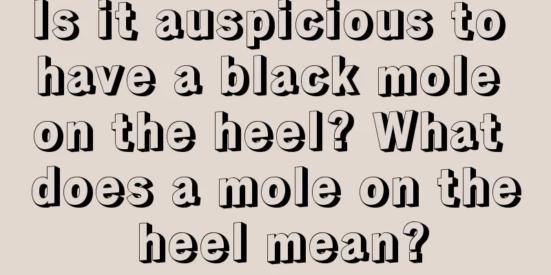 Is it auspicious to have a black mole on the heel? What does a mole on the heel mean?